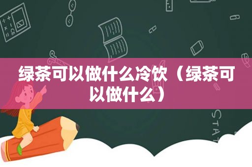绿茶可以做什么冷饮（绿茶可以做什么）