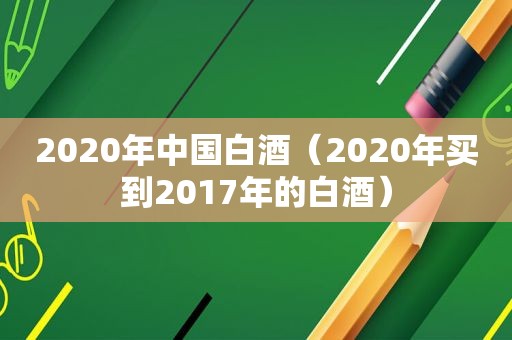 2020年中国白酒（2020年买到2017年的白酒）