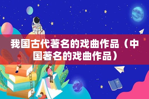 我国古代著名的戏曲作品（中国著名的戏曲作品）