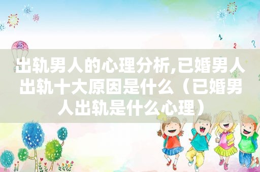 出轨男人的心理分析,已婚男人出轨十大原因是什么（已婚男人出轨是什么心理）