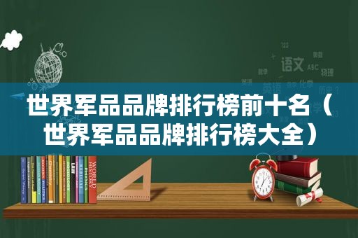 世界军品品牌排行榜前十名（世界军品品牌排行榜大全）