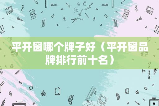 平开窗哪个牌子好（平开窗品牌排行前十名）
