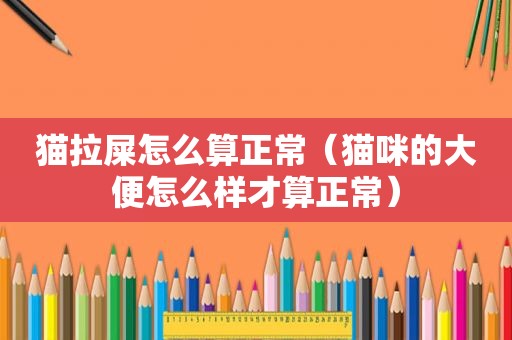 猫拉屎怎么算正常（猫咪的大便怎么样才算正常）