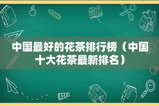 中国最好的花茶排行榜（中国十大花茶最新排名）