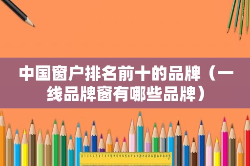 中国窗户排名前十的品牌（一线品牌窗有哪些品牌）