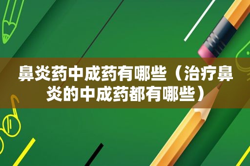 鼻炎药中成药有哪些（治疗鼻炎的中成药都有哪些）