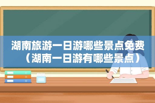 湖南旅游一日游哪些景点免费（湖南一日游有哪些景点）