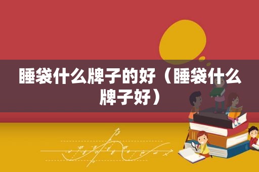 睡袋什么牌子的好（睡袋什么牌子好）
