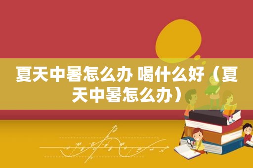 夏天中暑怎么办 喝什么好（夏天中暑怎么办）