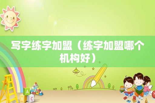 写字练字加盟（练字加盟哪个机构好）