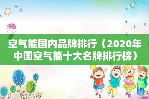 空气能国内品牌排行（2020年中国空气能十大名牌排行榜）