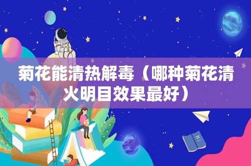 菊花能清热解毒（哪种菊花清火明目效果最好）