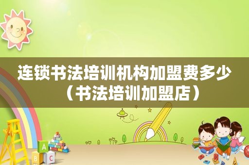 连锁书法培训机构加盟费多少（书法培训加盟店）