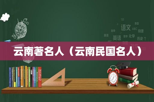 云南著名人（云南民国名人）
