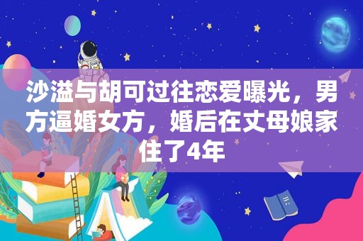 沙溢与胡可过往恋爱曝光，男方逼婚女方，婚后在丈母娘家住了4年