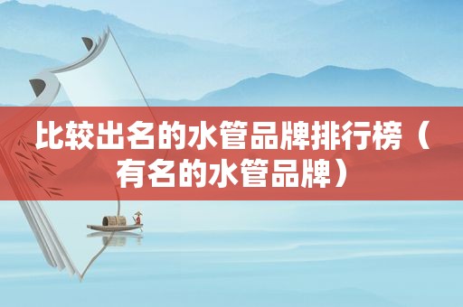 比较出名的水管品牌排行榜（有名的水管品牌）