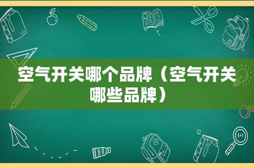 空气开关哪个品牌（空气开关哪些品牌）