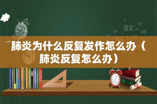 肺炎为什么反复发作怎么办（肺炎反复怎么办）