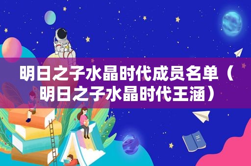 明日之子水晶时代成员名单（明日之子水晶时代王涵）