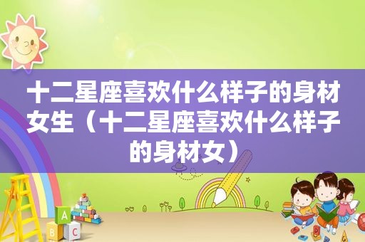 十二星座喜欢什么样子的身材女生（十二星座喜欢什么样子的身材女）