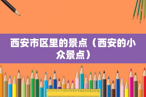 西安市区里的景点（西安的小众景点）