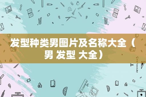 发型种类男图片及名称大全（男 发型 大全）