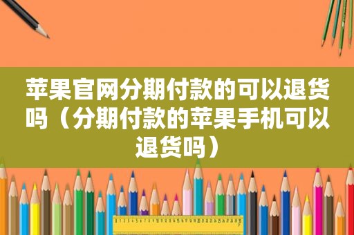 苹果官网分期付款的可以退货吗（分期付款的苹果手机可以退货吗）