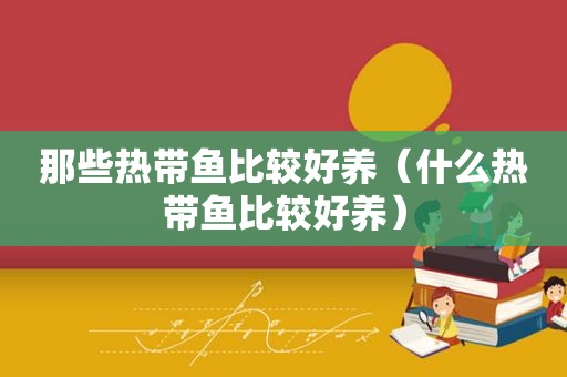 那些热带鱼比较好养（什么热带鱼比较好养）