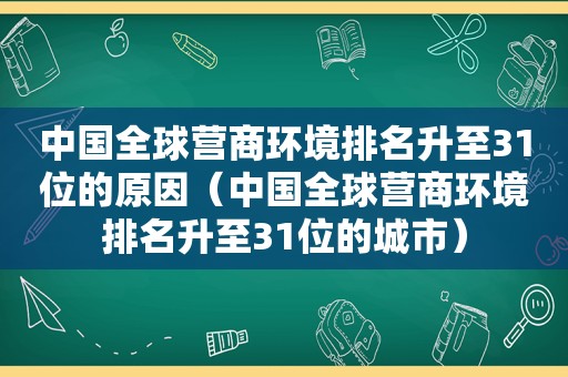 中国全球营商环境排名升至31位的原因（中国全球营商环境排名升至31位的城市）