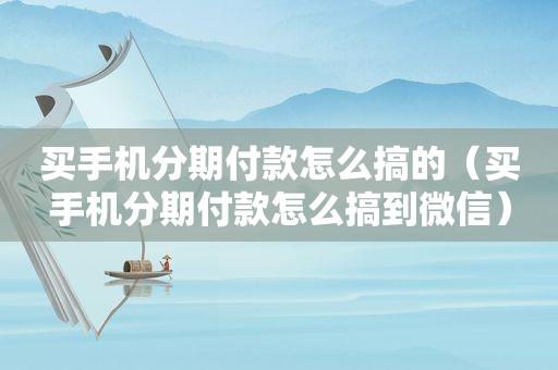 买手机分期付款怎么搞的（买手机分期付款怎么搞到微信）