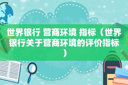 世界银行 营商环境 指标（世界银行关于营商环境的评价指标）