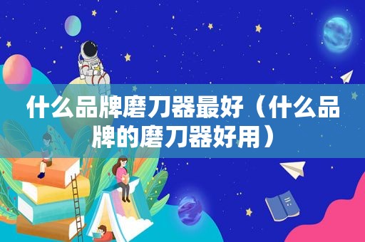 什么品牌磨刀器最好（什么品牌的磨刀器好用）
