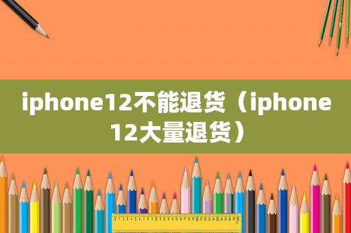 iphone12不能退货（iphone12大量退货）