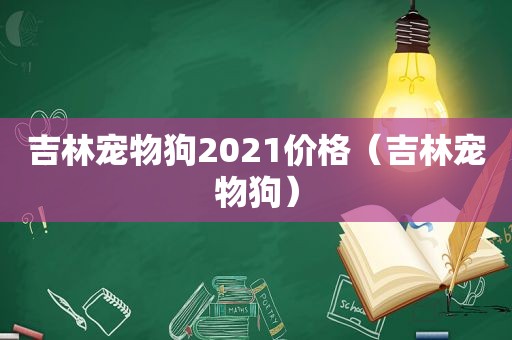 吉林宠物狗2021价格（吉林宠物狗）