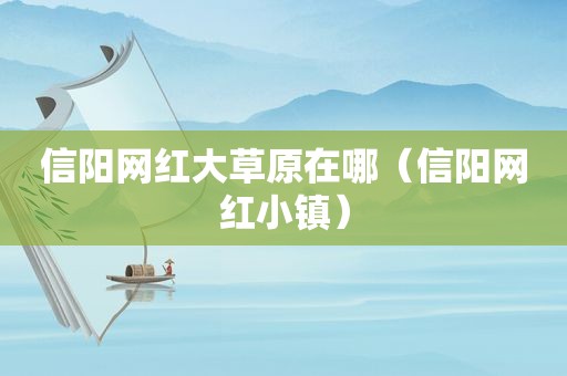 信阳网红大草原在哪（信阳网红小镇）