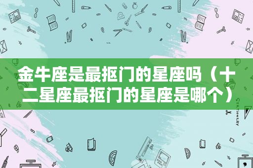 金牛座是最抠门的星座吗（十二星座最抠门的星座是哪个）