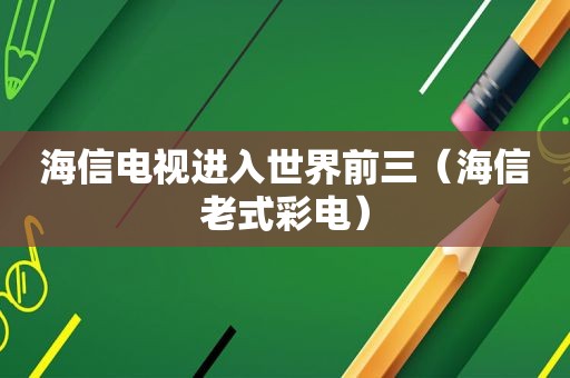 海信电视进入世界前三（海信老式彩电）
