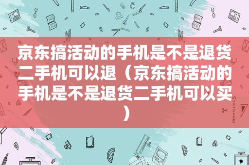京东搞活动的手机是不是退货二手机可以退（京东搞活动的手机是不是退货二手机可以买）