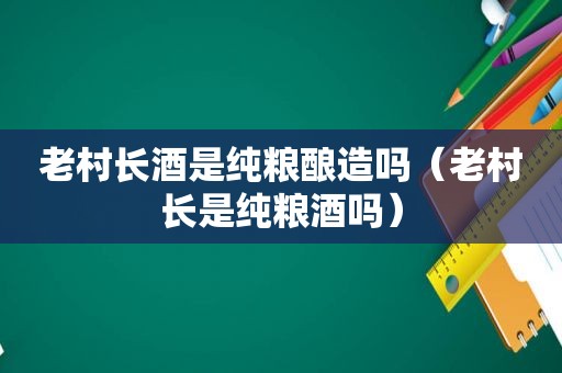 老村长酒是纯粮酿造吗（老村长是纯粮酒吗）