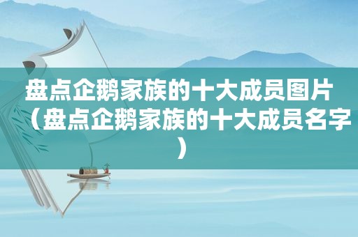 盘点企鹅家族的十大成员图片（盘点企鹅家族的十大成员名字）