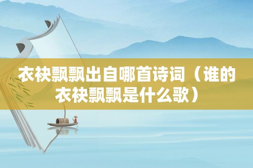 衣袂飘飘出自哪首诗词（谁的衣袂飘飘是什么歌）
