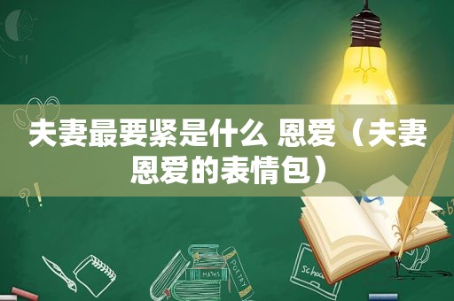 夫妻最要紧是什么 恩爱（夫妻恩爱的表情包）