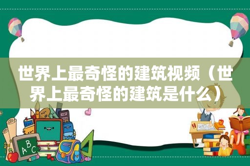 世界上最奇怪的建筑视频（世界上最奇怪的建筑是什么）