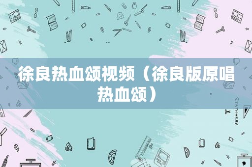徐良热血颂视频（徐良版原唱热血颂）