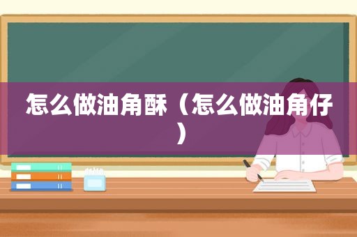 怎么做油角酥（怎么做油角仔）