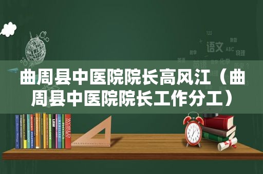 曲周县中医院院长高风江（曲周县中医院院长工作分工）