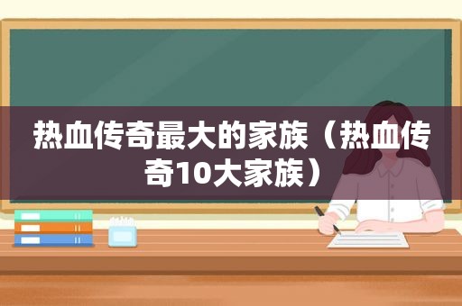 热血传奇最大的家族（热血传奇10大家族）