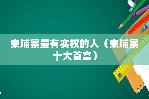 柬埔寨最有实权的人（柬埔寨十大首富）