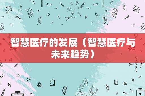 智慧医疗的发展（智慧医疗与未来趋势）