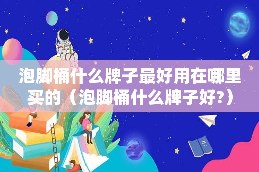 泡脚桶什么牌子最好用在哪里买的（泡脚桶什么牌子好?）
